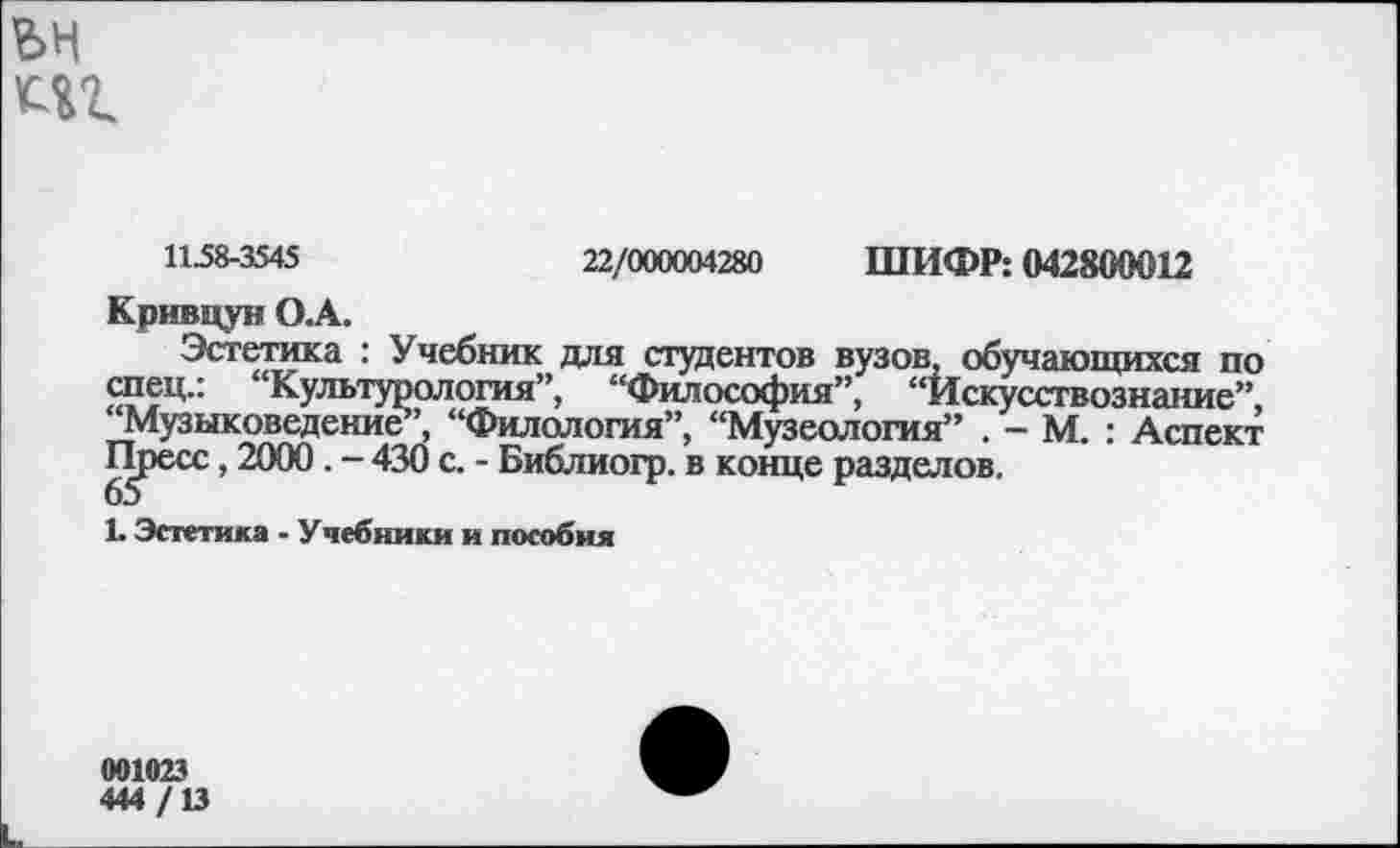 ﻿
22/000004280 ШИФР: 042800012
1158-3545
Кривцун О.А.
Эстетика : Учебник для студентов вузов обучающихся по спец.: “Культурология”, “Философия”, “Искусствознание”, “Музыковедение”, “Филология”, “Музеология” . - М. : Аспект Пресс, 2000 . - 430 с. - Библиогр. в конце разделов.
1. Эстетика - Учебники и пособия
001023
444 /13